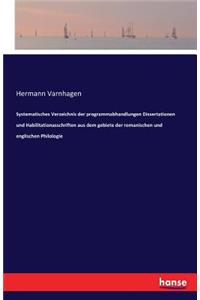Systematisches Verzeichnis der programmabhandlungen Dissertationen und Habilitationasschriften aus dem gebiete der romanischen und englischen Philologie