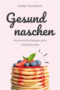 Gesund naschen: Proteinreiche und zuckerfreie Rezepte fur gesunde Naschereien (Gesund backen und kochen: Desserts, Kuchen, Snacks und Vieles mehr â€“ alles in einem Kochbuch) (German Edition)
