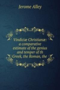 Vindiciae Christianae: a comparative estimate of the genius and temper of th Greek, the Roman, the .