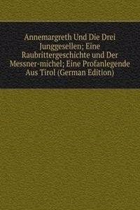 Annemargreth Und Die Drei Junggesellen; Eine Raubrittergeschichte und Der Messner-michel; Eine Profanlegende Aus Tirol (German Edition)