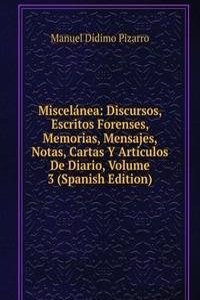 Miscelanea: Discursos, Escritos Forenses, Memorias, Mensajes, Notas, Cartas Y Articulos De Diario, Volume 3 (Spanish Edition)