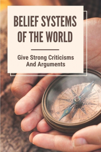 Belief Systems Of The World: Give Strong Criticisms And Arguments: Types Of Belief Systems