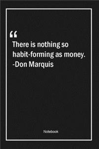 There is nothing so habit-forming as money. -Don Marquis