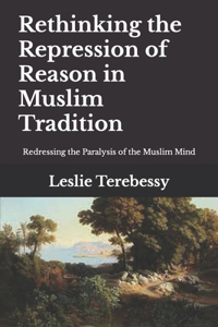 Rethinking the Repression of Reason in Muslim Tradition: Redressing the Paralysis of the Muslim Mind