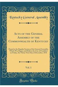 Acts of the General Assembly of the Commonwealth of Kentucky, Vol. 1: Passed at the Regular Session of the General Assembly, Which Was Begun and Held in the City of Frankfort on Friday, the Thirty-First Day of December, 1876 (Classic Reprint)