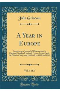 A Year in Europe, Vol. 1 of 2: Comprising a Journal of Observations in England, Scotland, Ireland, France, Switzerland, the North of Italy, and Holland; In 1818 and 1819 (Classic Reprint)