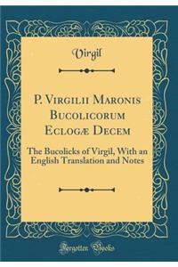 P. Virgilii Maronis Bucolicorum Eclogæ Decem: The Bucolicks of Virgil, With an English Translation and Notes (Classic Reprint)