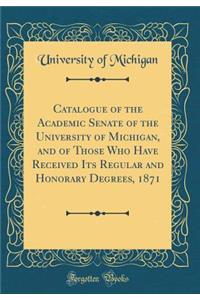 Catalogue of the Academic Senate of the University of Michigan, and of Those Who Have Received Its Regular and Honorary Degrees, 1871 (Classic Reprint)