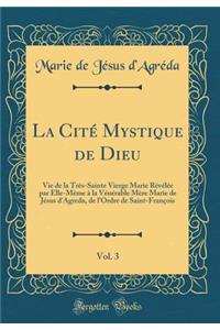 La Citï¿½ Mystique de Dieu, Vol. 3: Vie de la Trï¿½s-Sainte Vierge Marie Rï¿½vï¿½lï¿½e Par Elle-Mï¿½me ï¿½ La Vï¿½nï¿½rable Mï¿½re Marie de Jï¿½sus d'Agreda, de l'Ordre de Saint-Franï¿½ois (Classic Reprint)