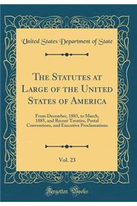 The Statutes at Large of the United States of America, Vol. 23: From December, 1883, to March, 1885, and Recent Treaties, Postal Conventions, and Executive Proclamations (Classic Reprint)