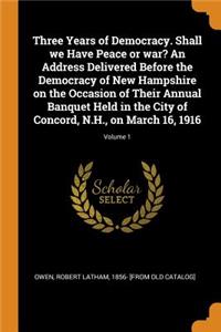 Three Years of Democracy. Shall we Have Peace or war? An Address Delivered Before the Democracy of New Hampshire on the Occasion of Their Annual Banquet Held in the City of Concord, N.H., on March 16, 1916; Volume 1