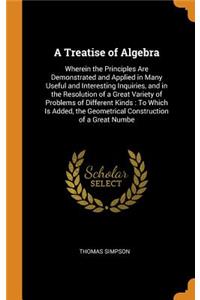 A Treatise of Algebra: Wherein the Principles Are Demonstrated and Applied in Many Useful and Interesting Inquiries, and in the Resolution of a Great Variety of Problems of Different Kinds: To Which Is Added, the Geometrical Construction of a Great
