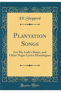 Plantation Songs: For My Lady's Banjo, and Other Negro Lyrics Monologues (Classic Reprint)