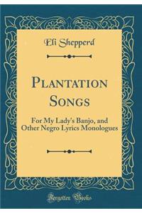 Plantation Songs: For My Lady's Banjo, and Other Negro Lyrics Monologues (Classic Reprint)