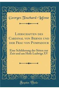 Liebschaften Des Cardinal Von Bernis Und Der Frau Von Pompadour: Eine Schilderung Der Sitten Zur Zeit Und Am Hofe Ludwigs XV (Classic Reprint)