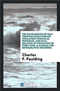 The Transmission of Heat Through Cold-storage Insulation: Formulas, Principles, and Data Relating to Insulation of Every Kind, a Manual for Refrigerat