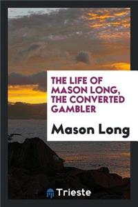 The Life of Mason Long: The Converted Gambler; Being a Record of His Experience as a White Slave; A Soldier in the Union Army; A Professional Gambler; A Patron of the Turf; A Variety Theater and Minstrel Manager; And, Finally, a Convert to the Murp