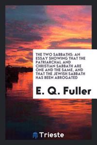 The Two Sabbaths: An Essay Showing That the Patriarchal and Christian Sabbath Are One and the Same, and That the Jewish Sabbath Has Been Abrogated