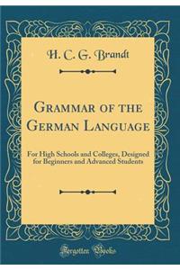 Grammar of the German Language: For High Schools and Colleges, Designed for Beginners and Advanced Students (Classic Reprint)