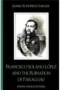 Francisco Solano Lopez and the Ruination of Paraguay