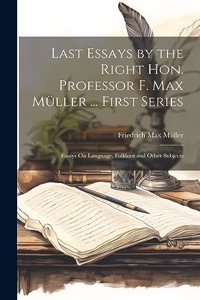 Last Essays by the Right Hon. Professor F. Max Müller ... First Series