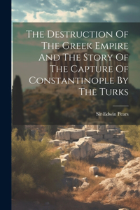 Destruction Of The Greek Empire And The Story Of The Capture Of Constantinople By The Turks