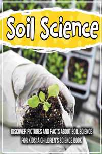 Soil Science: Discover Pictures and Facts About Soil Science For Kids! A Children's Science Book