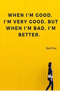 When I'm good, I'm very good, but when I'm bad, I'm better.