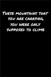 These Mountains That You Are Carrying You Were Only Supposed To Climb