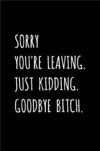 Sorry You're Leaving. Just Kidding. Goodbye Bitch.