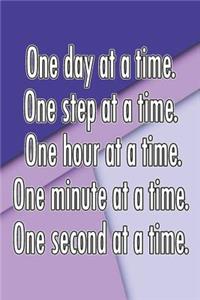 One Day at a Time. One Step at a Time. One Hour at a Time. One Minute at a Time. One Second at a Time.