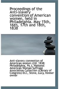Proceedings of the Anti-Slavery Convention of American Women, Held in Philadelphia. May 15th, 16th,