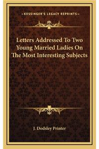 Letters Addressed to Two Young Married Ladies on the Most Interesting Subjects