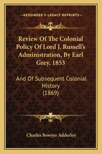 Review Of The Colonial Policy Of Lord J. Russell's Administration, By Earl Grey, 1853