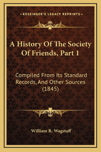 A History Of The Society Of Friends, Part 1: Compiled From Its Standard Records, And Other Sources (1845)