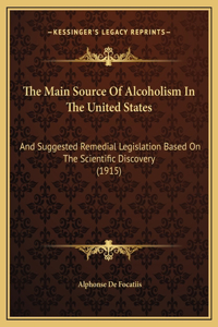 Main Source Of Alcoholism In The United States: And Suggested Remedial Legislation Based On The Scientific Discovery (1915)