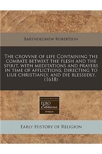 The Crovvne of Life Containing the Combate Betwixt the Flesh and the Spirit, with Meditations and Prayers in Time of Afflictions, Directing to Liue Christianly, and Die Blessedly. (1618)