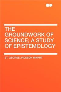 The Groundwork of Science; A Study of Epistemology