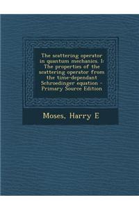 The Scattering Operator in Quantum Mechanics. I: The Properties of the Scattering Operator from the Time-Dependant Schroedinger Equation