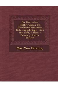 Die Deutschen Hulfstruppen Im Nordamerikanischen Befreiungskriege, 1776 Bis 1783, I Theil