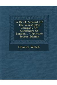 A Brief Account of the Worshipful Company of Gardeners of London... - Primary Source Edition