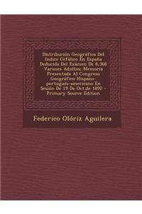 Distribución Geográfica Del Indice Cefálico En España Deducida Del Exámen De 8,368 Varones Adultos: Memoria Presentada Al Congreso Geográfico Hispano-portugués-americano En Sesión De 19 De Oct.de 1892 - Primary Source Edition