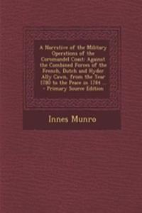 A Narrative of the Military Operations of the Coromandel Coast: Against the Combined Forces of the French, Dutch and Hyder Ally Cawn, from the Year 1780 to the Peace in 1784 ... - Primary Source Edition