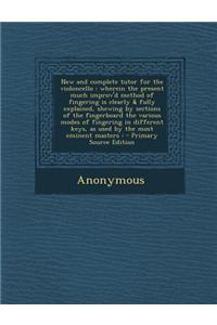New and Complete Tutor for the Violoncello: Wherein the Present Much Improv'd Method of Fingering Is Clearly & Fully Explained, Shewing by Sections of