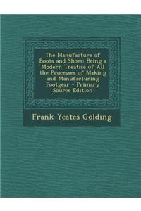 The Manufacture of Boots and Shoes: Being a Modern Treatise of All the Processes of Making and Manufacturing Footgear