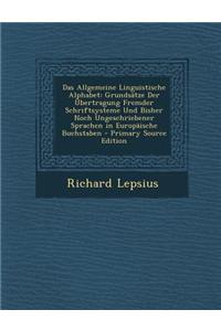 Das Allgemeine Linguistische Alphabet: Grundsatze Der Ubertragung Fremder Schriftsysteme Und Bisher Noch Ungeschriebener Sprachen in Europaische Buchstaben