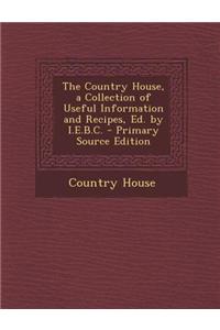 The Country House, a Collection of Useful Information and Recipes, Ed. by I.E.B.C. - Primary Source Edition