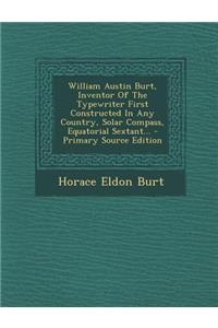 William Austin Burt, Inventor of the Typewriter First Constructed in Any Country, Solar Compass, Equatorial Sextant... - Primary Source Edition
