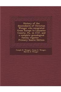 History of the Descendants of Christian Wenger Who Emigrated from Europe to Lancaster County, Pa., in 1727, and a Complete Genealogical Family Register - Primary Source Edition