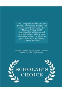 The Complete Works of Lord Byron, Containing Besides the Notes and Illustrations by Moore, Walter Scott Considerable Additions and Original Notes, with a Most Complete Index; To Which Is Prefixed a Life, by Henry Lytton Bulwer. - Scholar's Choice E